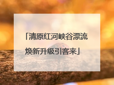 清原红河峡谷漂流焕新升级引客来